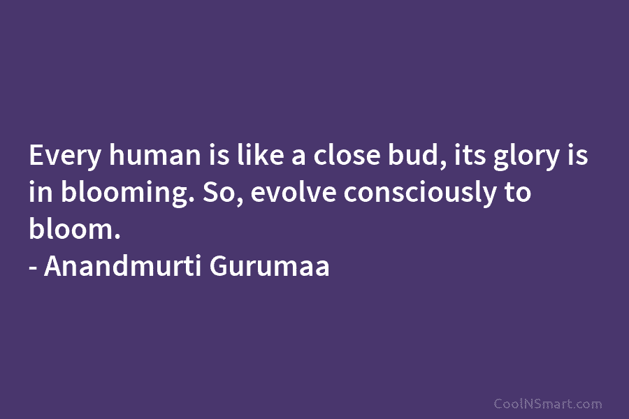 Every human is like a close bud, its glory is in blooming. So, evolve consciously to bloom. – Anandmurti Gurumaa