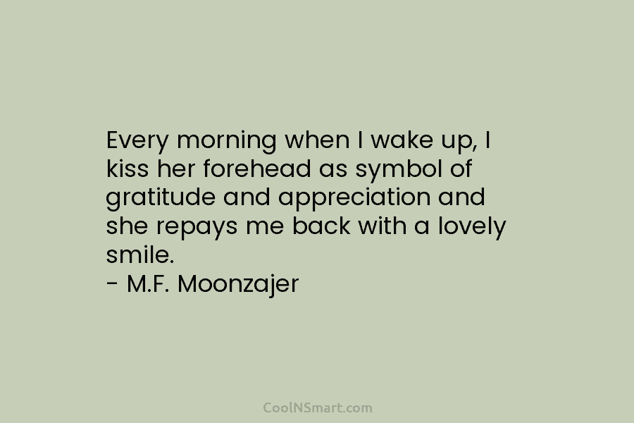Every morning when I wake up, I kiss her forehead as symbol of gratitude and appreciation and she repays me...