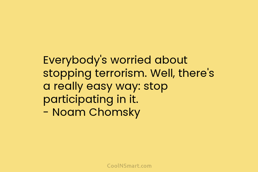 Everybody’s worried about stopping terrorism. Well, there’s a really easy way: stop participating in it. – Noam Chomsky