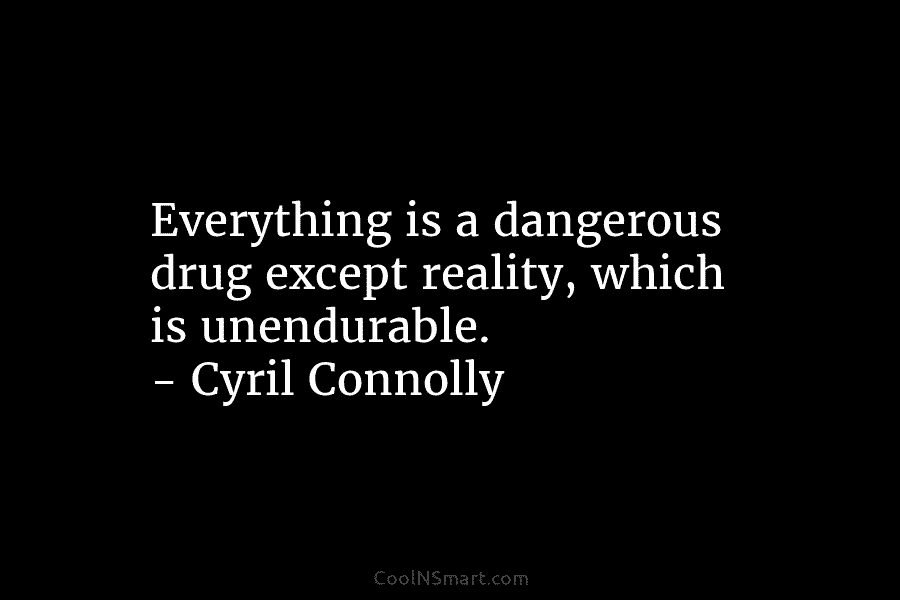Everything is a dangerous drug except reality, which is unendurable. – Cyril Connolly