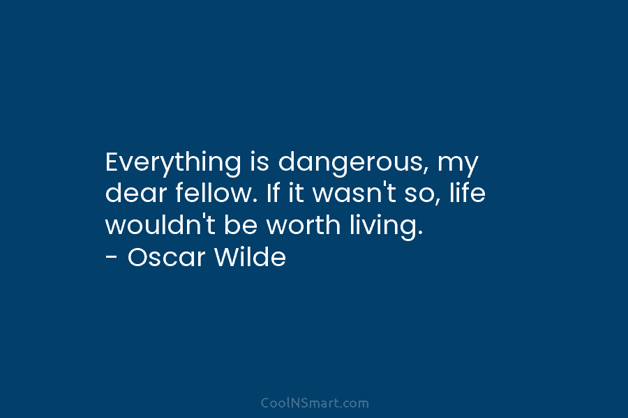 Everything is dangerous, my dear fellow. If it wasn’t so, life wouldn’t be worth living. – Oscar Wilde