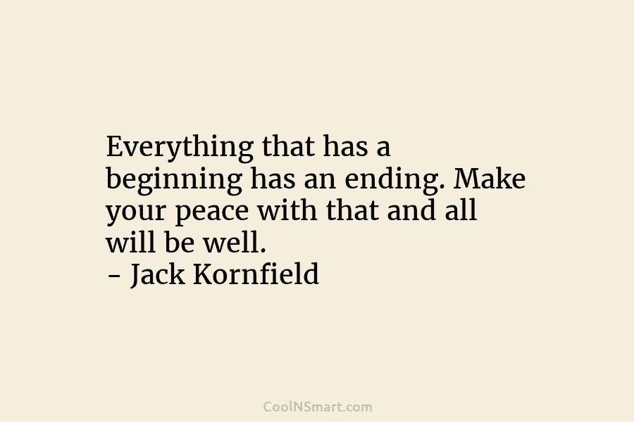 Everything that has a beginning has an ending. Make your peace with that and all will be well. – Jack...