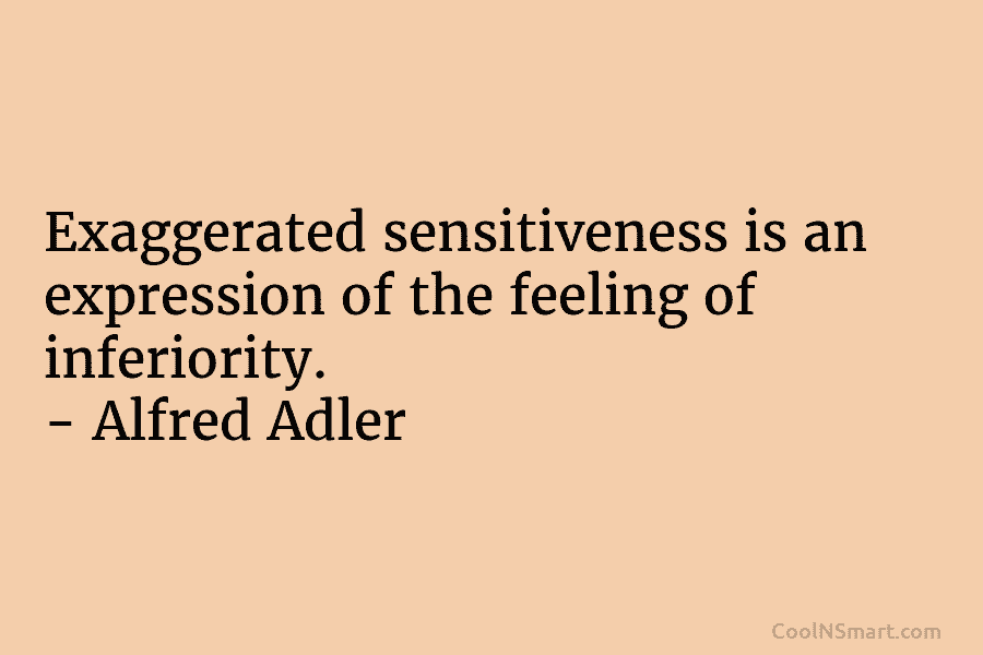 Exaggerated sensitiveness is an expression of the feeling of inferiority. – Alfred Adler