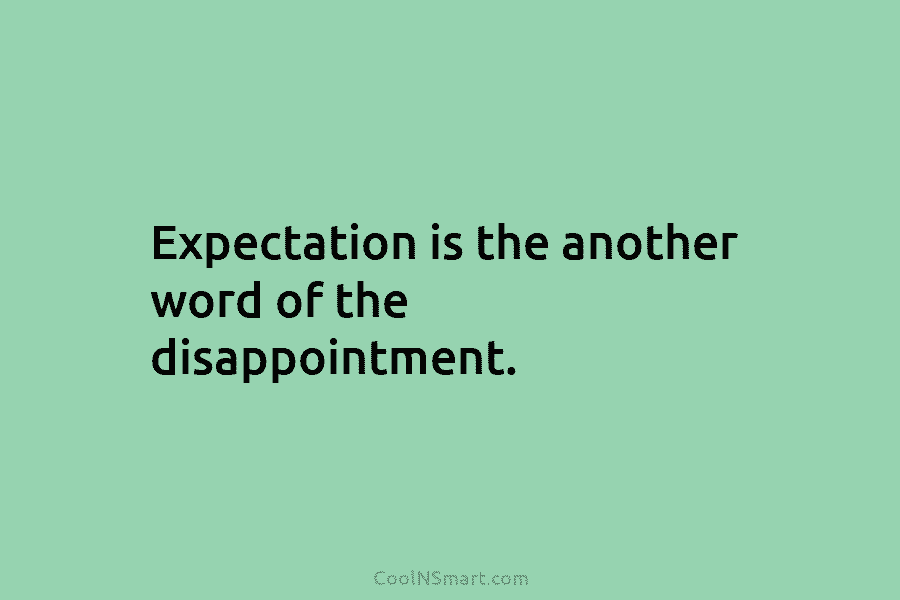 Expectation is the another word of the disappointment.