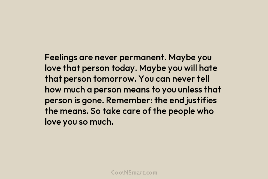 Feelings are never permanent. Maybe you love that person today. Maybe you will hate that person tomorrow. You can never...