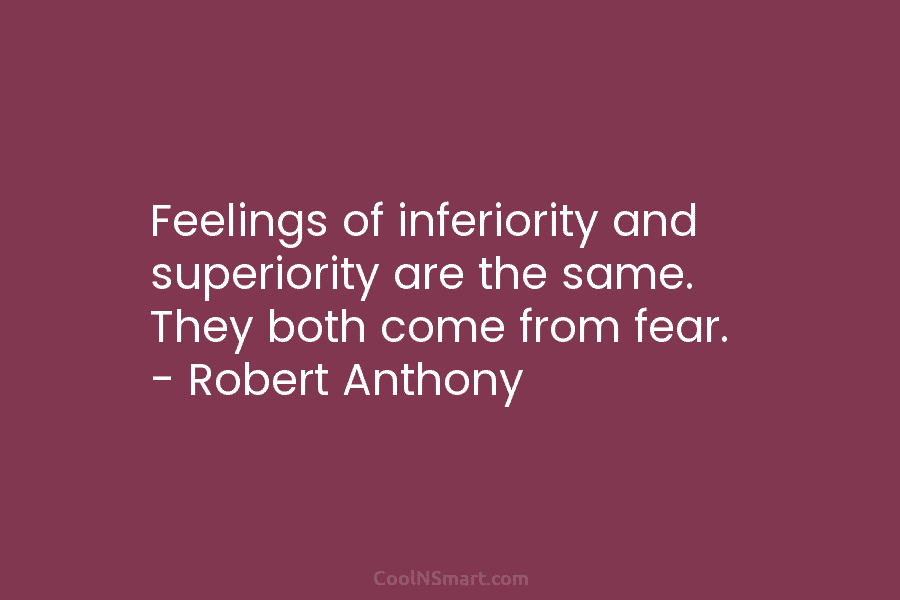 Feelings of inferiority and superiority are the same. They both come from fear. – Robert Anthony