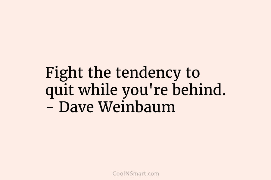 Fight the tendency to quit while you’re behind. – Dave Weinbaum