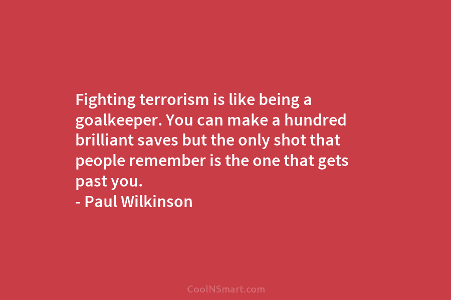 Fighting terrorism is like being a goalkeeper. You can make a hundred brilliant saves but the only shot that people...