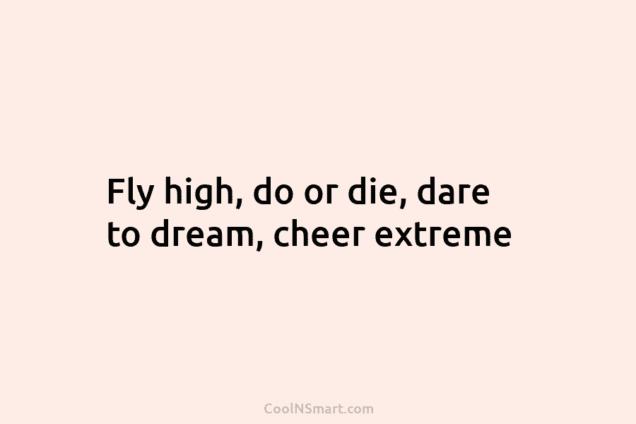 Fly high, do or die, dare to dream, cheer extreme