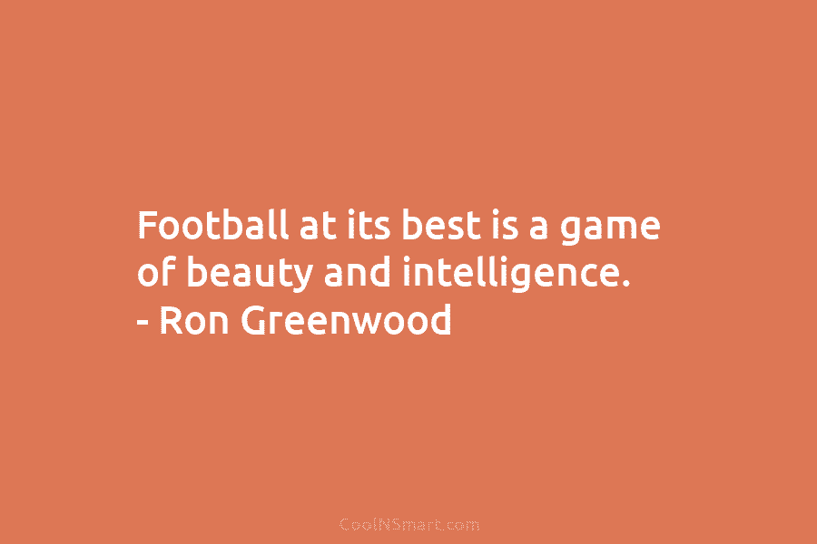 Football at its best is a game of beauty and intelligence. – Ron Greenwood