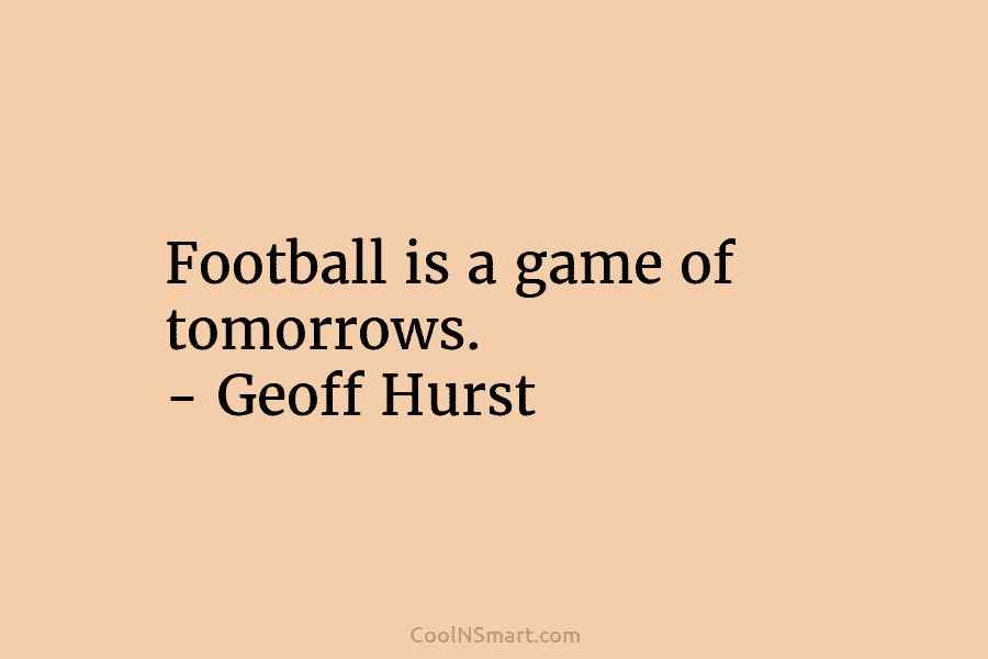 Football is a game of tomorrows. – Geoff Hurst
