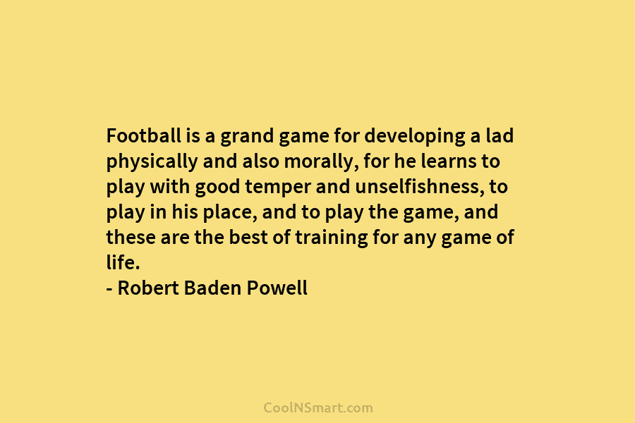Football is a grand game for developing a lad physically and also morally, for he learns to play with good...