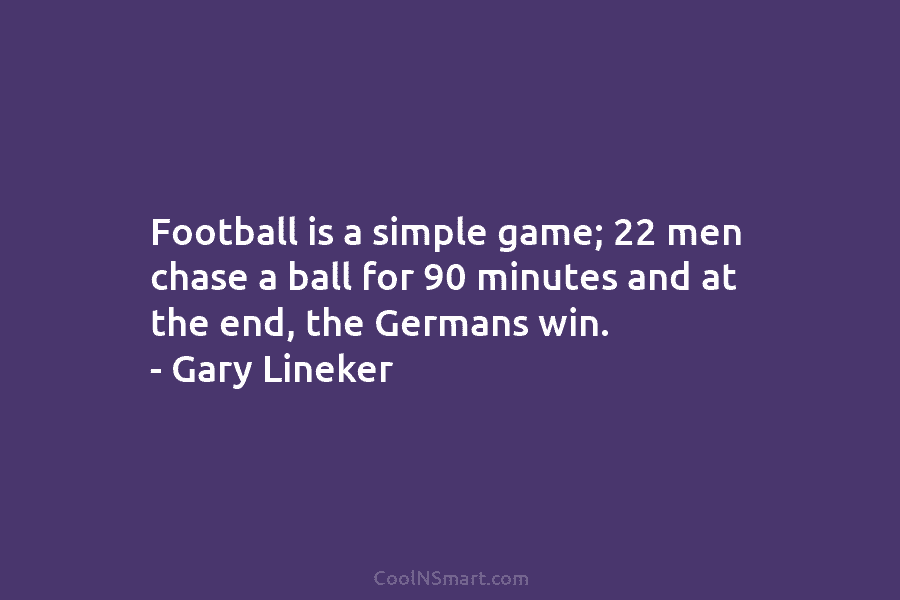 Football is a simple game; 22 men chase a ball for 90 minutes and at the end, the Germans win....