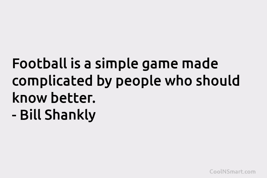 Football is a simple game made complicated by people who should know better. – Bill Shankly