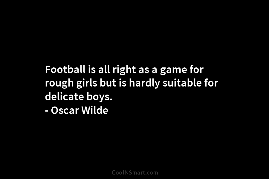 Football is all right as a game for rough girls but is hardly suitable for delicate boys. – Oscar Wilde