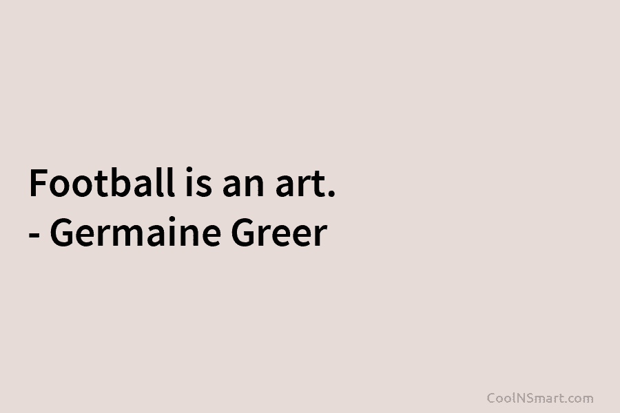 Football is an art. – Germaine Greer