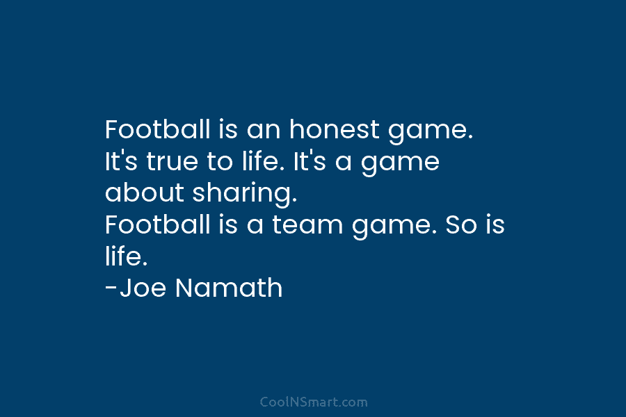 Football is an honest game. It’s true to life. It’s a game about sharing. Football is a team game. So...