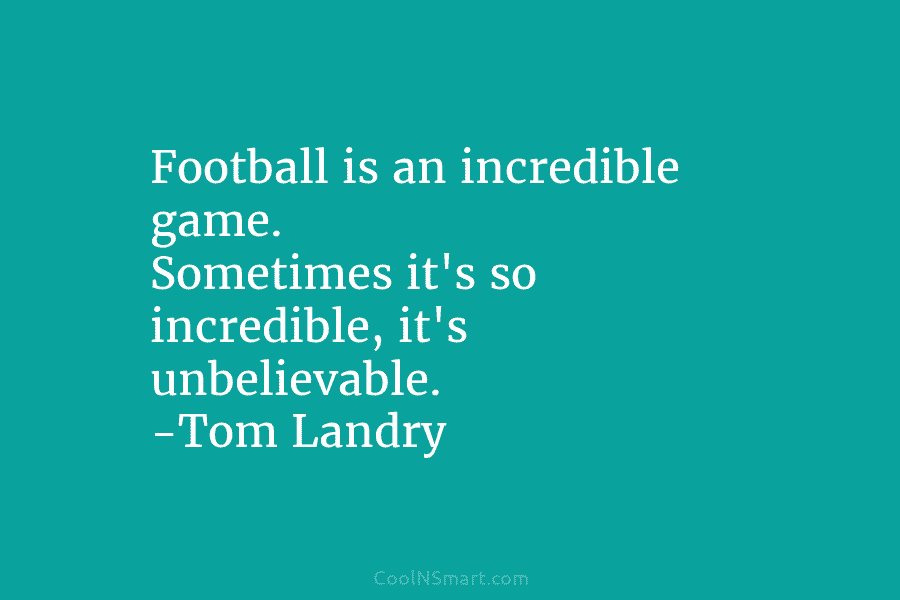 Football is an incredible game. Sometimes it’s so incredible, it’s unbelievable. -Tom Landry