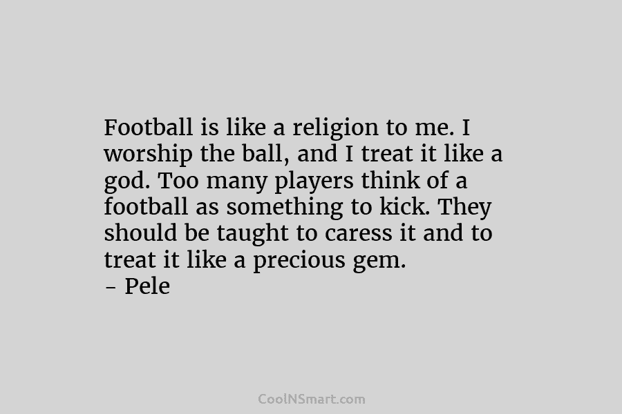 Football is like a religion to me. I worship the ball, and I treat it...