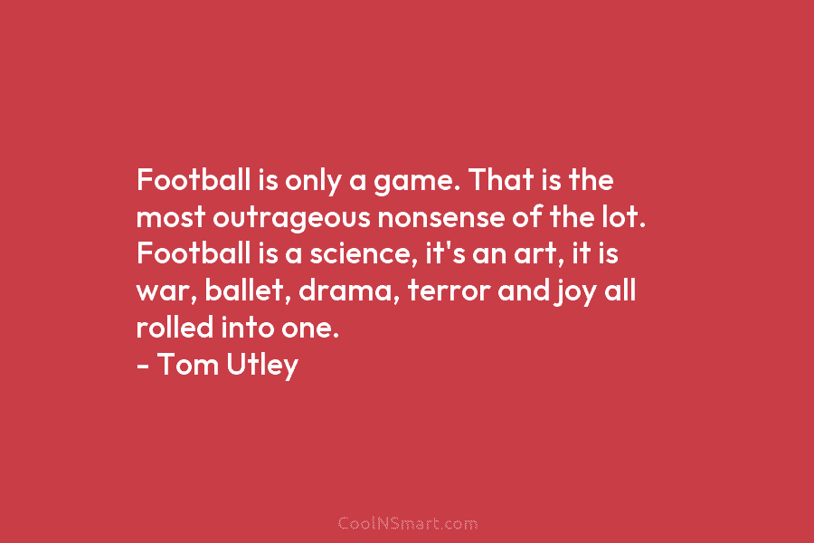 Football is only a game. That is the most outrageous nonsense of the lot. Football is a science, it’s an...