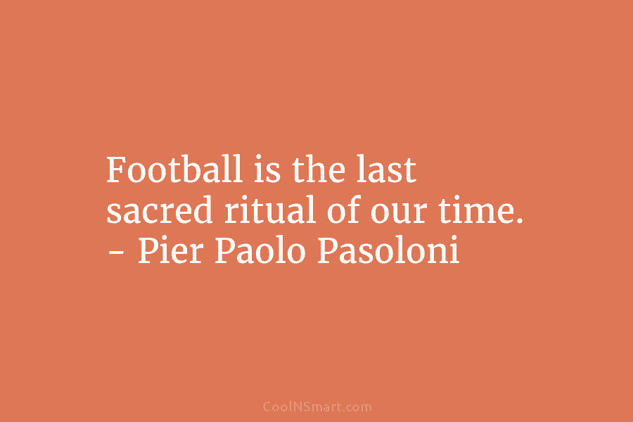 Football is the last sacred ritual of our time. – Pier Paolo Pasoloni
