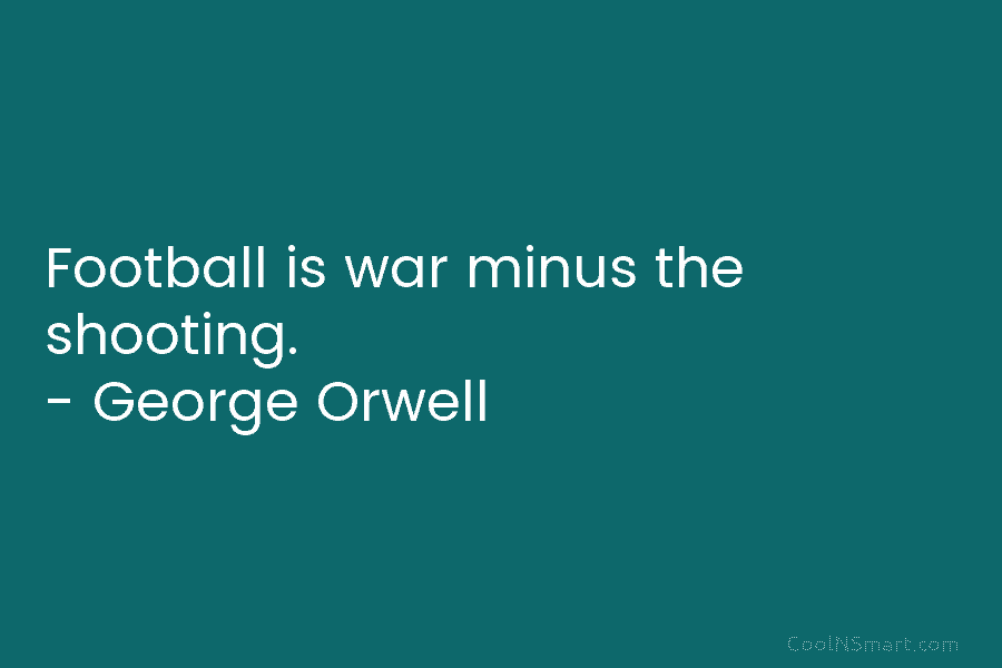 Football is war minus the shooting. – George Orwell