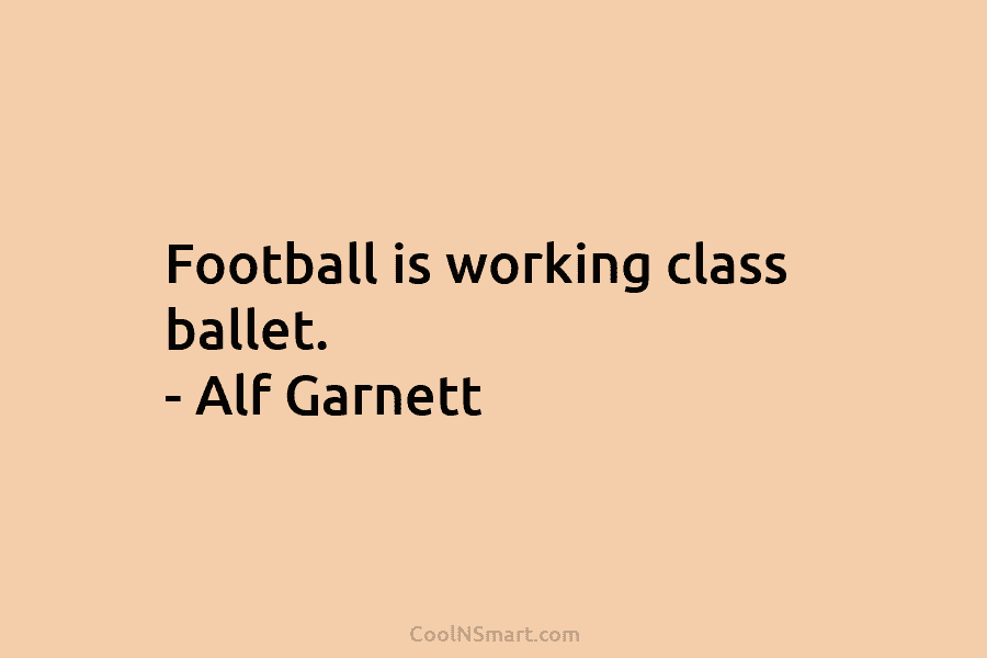 Football is working class ballet. – Alf Garnett