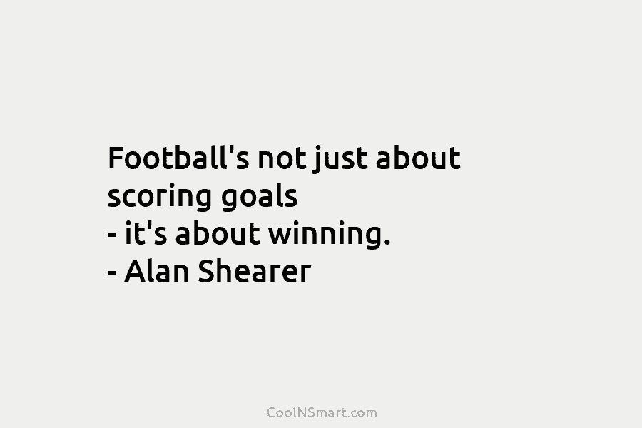 Football’s not just about scoring goals – it’s about winning. – Alan Shearer
