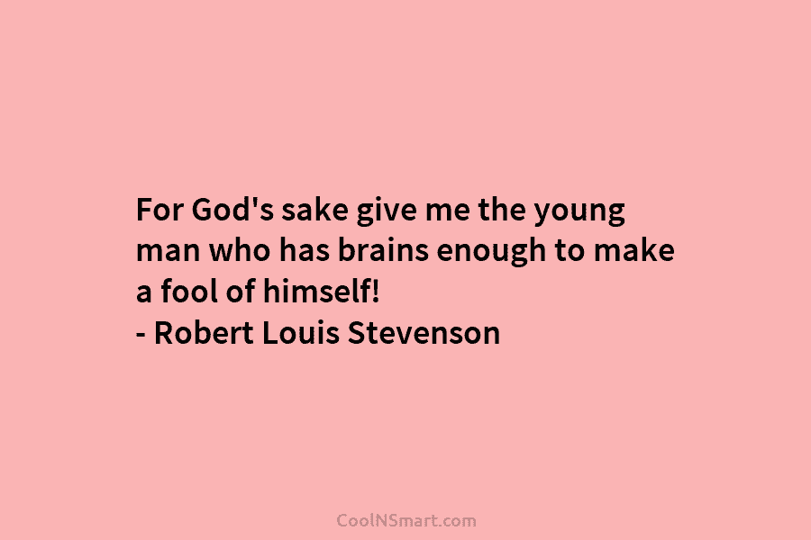 For God’s sake give me the young man who has brains enough to make a fool of himself! – Robert...