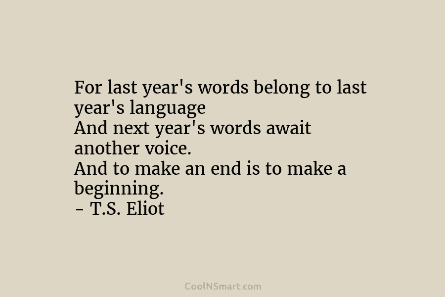 For last year’s words belong to last year’s language And next year’s words await another voice. And to make an...