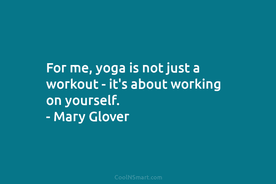 For me, yoga is not just a workout – it’s about working on yourself. – Mary Glover
