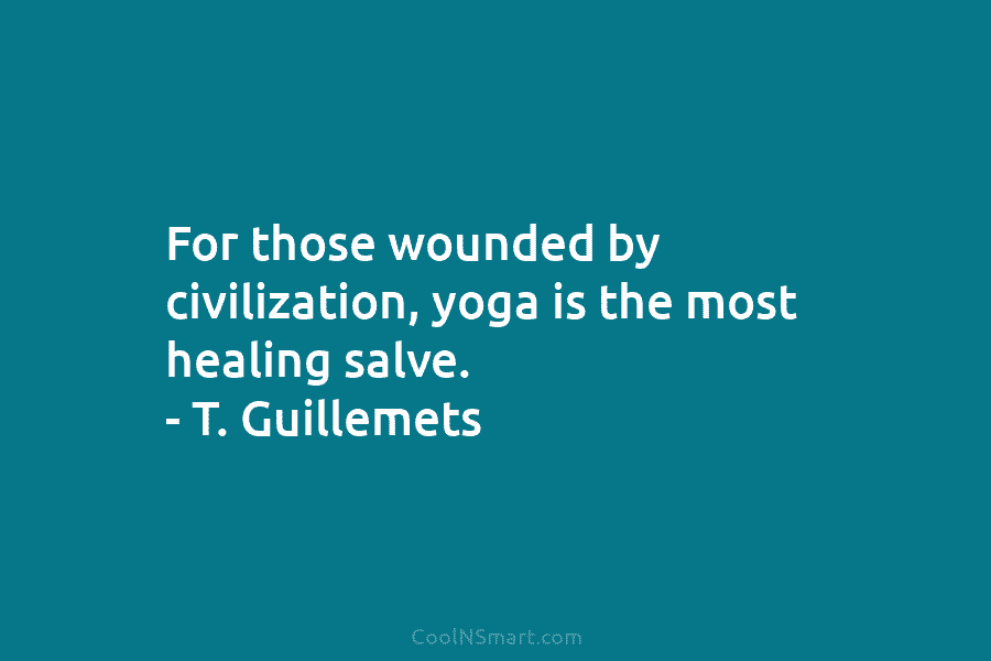 For those wounded by civilization, yoga is the most healing salve. – T. Guillemets