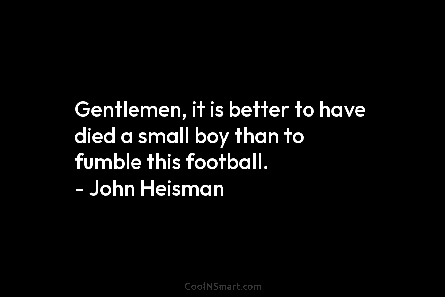 Gentlemen, it is better to have died a small boy than to fumble this football....