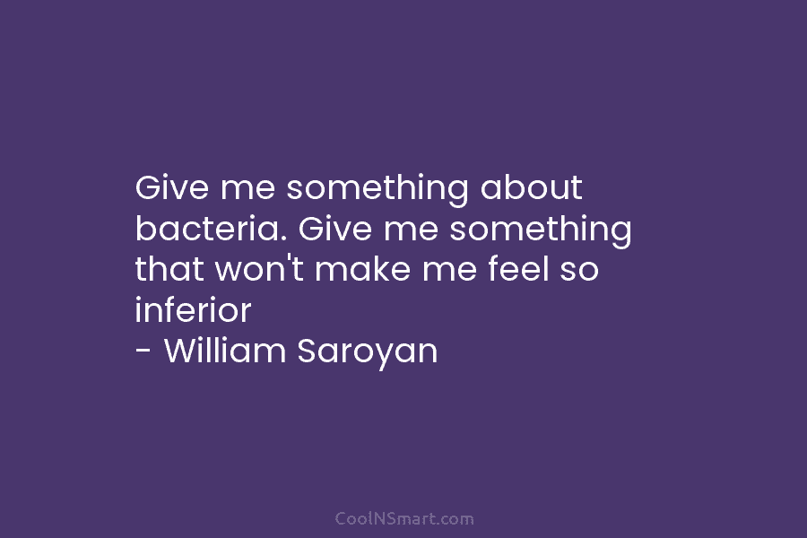Give me something about bacteria. Give me something that won’t make me feel so inferior – William Saroyan