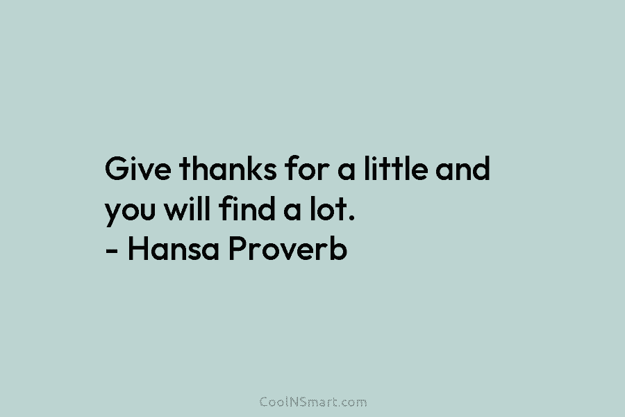 Give thanks for a little and you will find a lot. – Hansa Proverb