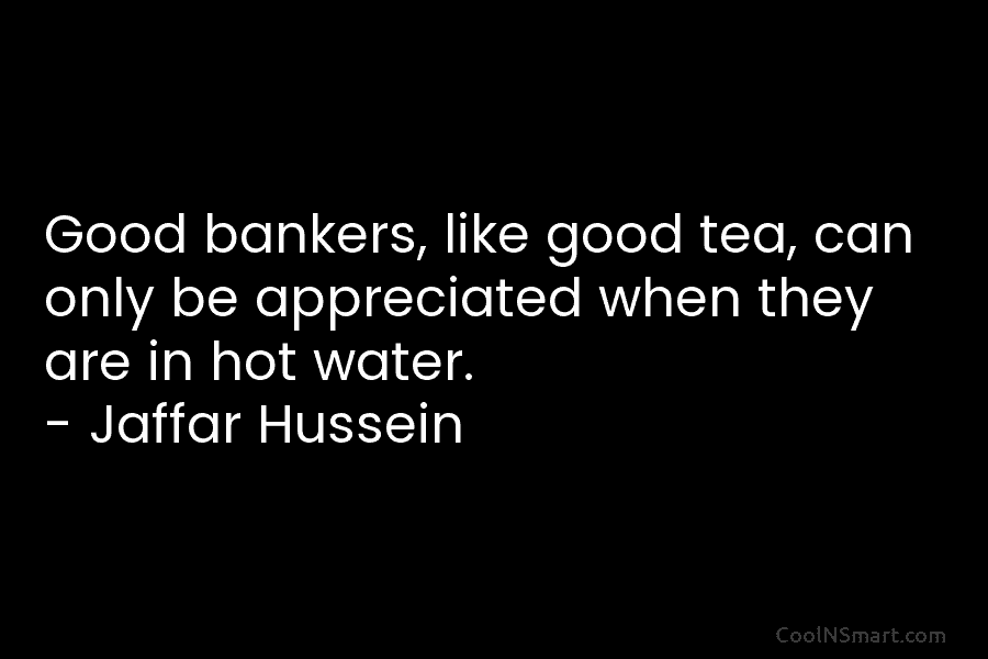 Good bankers, like good tea, can only be appreciated when they are in hot water....