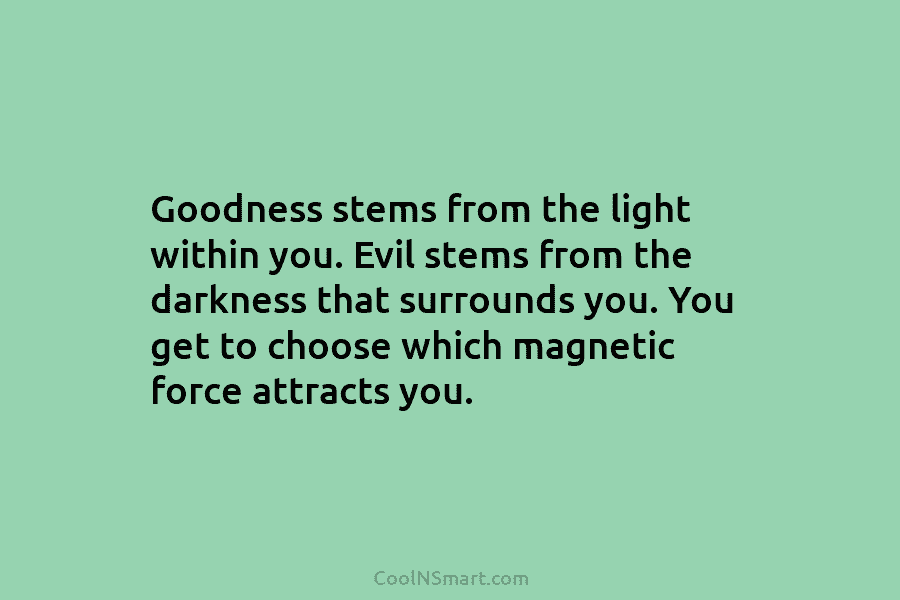Goodness stems from the light within you. Evil stems from the darkness that surrounds you....