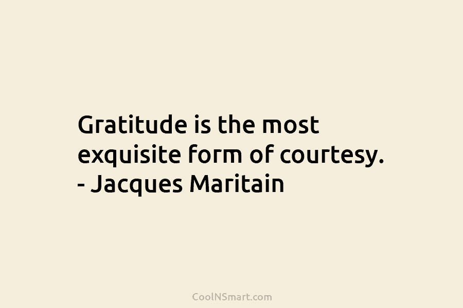 Gratitude is the most exquisite form of courtesy. – Jacques Maritain