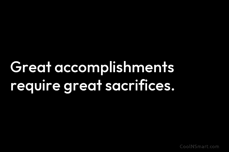 Great accomplishments require great sacrifices.