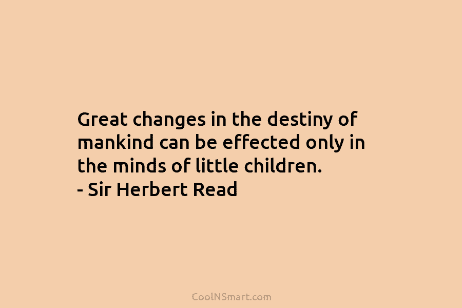 Great changes in the destiny of mankind can be effected only in the minds of...