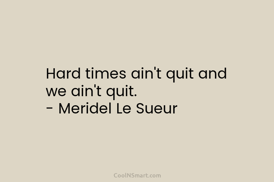 Hard times ain’t quit and we ain’t quit. – Meridel Le Sueur