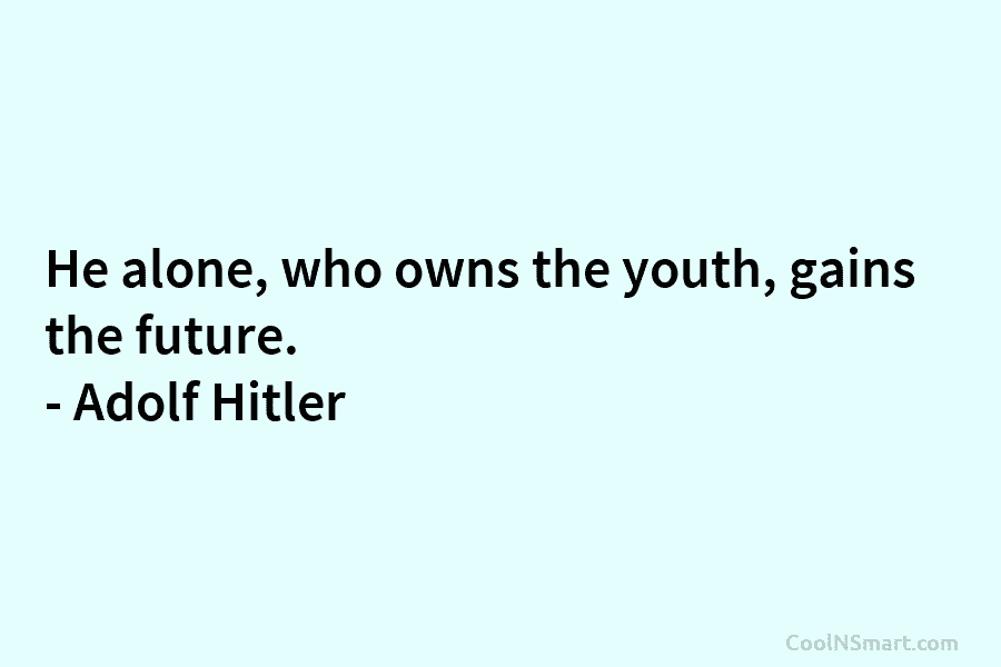 He alone, who owns the youth, gains the future. – Adolf Hitler