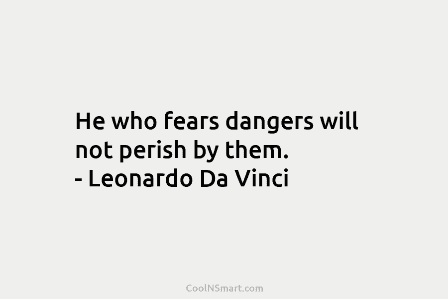 He who fears dangers will not perish by them. – Leonardo Da Vinci