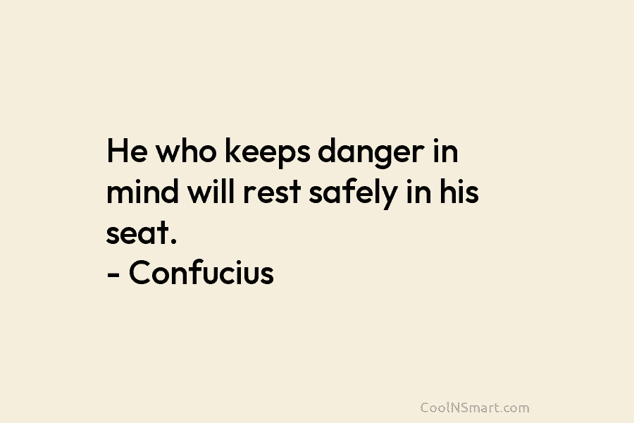 He who keeps danger in mind will rest safely in his seat. – Confucius