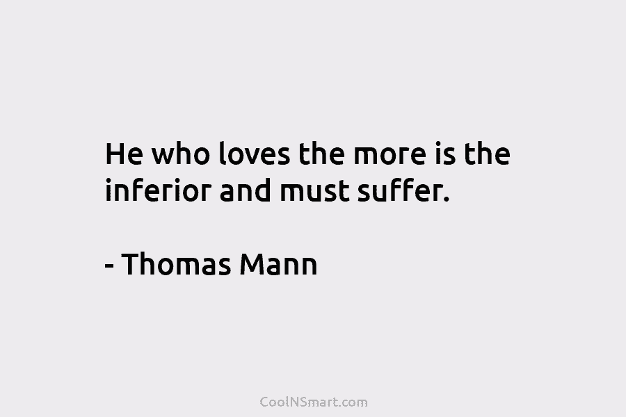 He who loves the more is the inferior and must suffer. – Thomas Mann