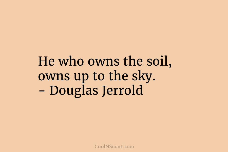He who owns the soil, owns up to the sky. – Douglas Jerrold
