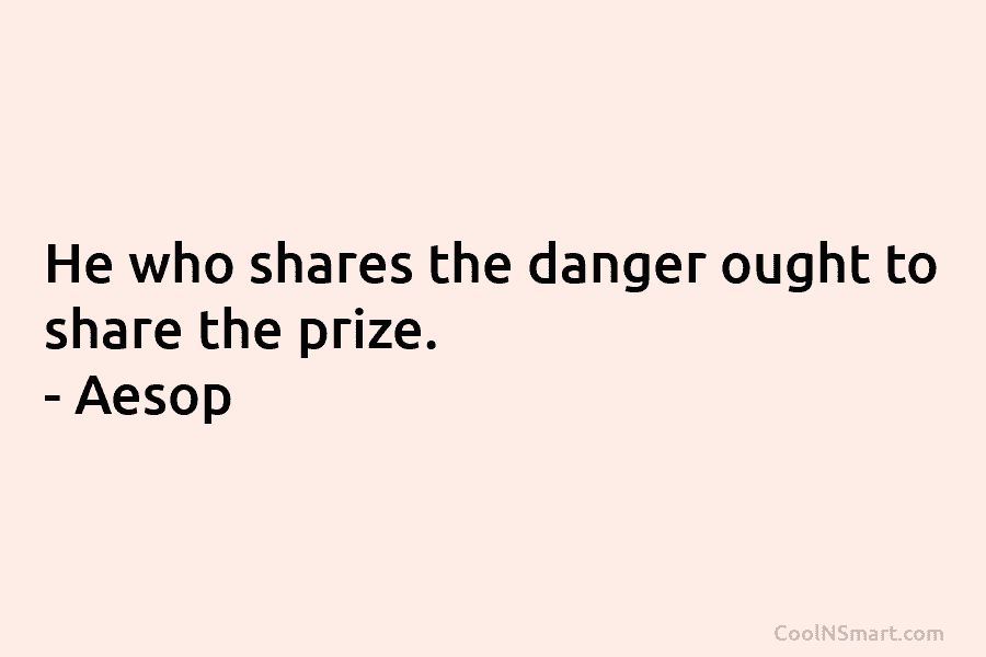 He who shares the danger ought to share the prize. – Aesop
