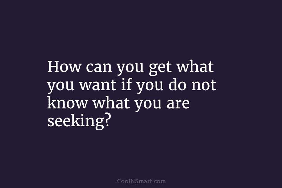 How can you get what you want if you do not know what you are...