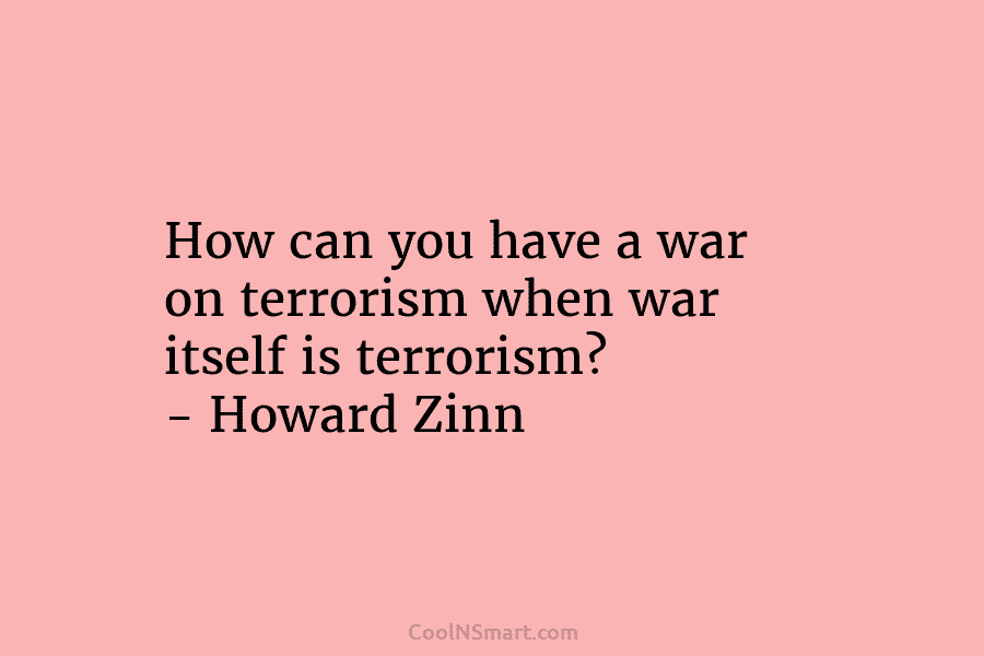 How can you have a war on terrorism when war itself is terrorism? – Howard Zinn