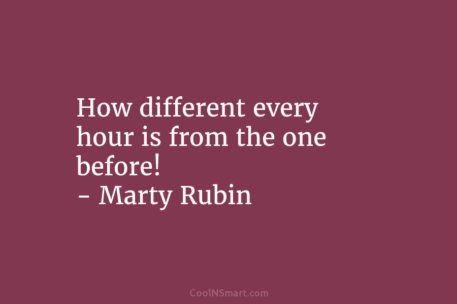 How different every hour is from the one before! – Marty Rubin